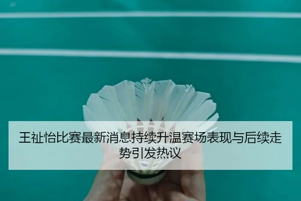王祉怡比赛最新消息持续升温赛场表现与后续走势引发热议 | C7GAME