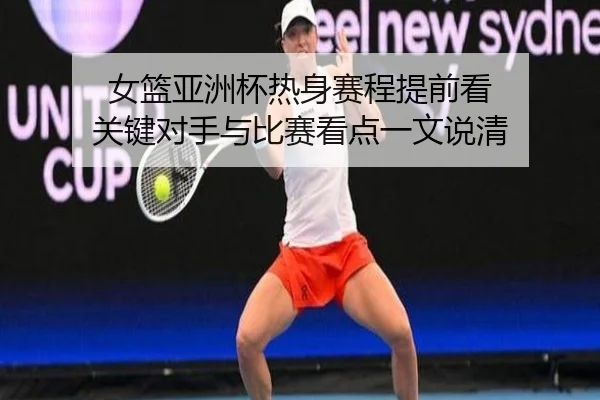 女篮亚洲杯热身赛程提前看 关键对手与比赛看点一文说清 | C7GAME