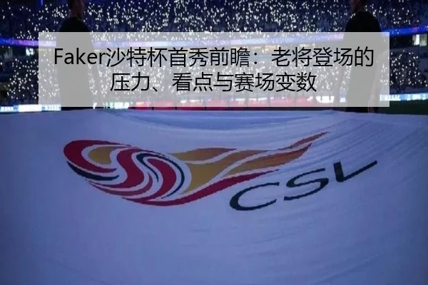 Faker沙特杯首秀前瞻：老将登场的压力、看点与赛场变数 | C7GAME